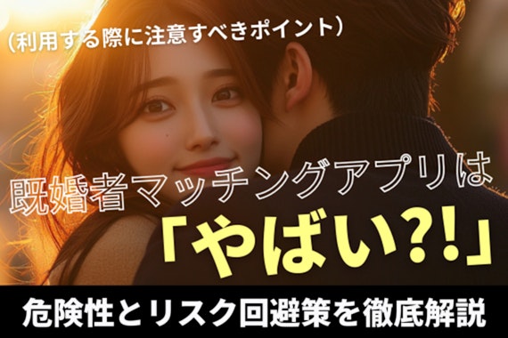 既婚者マッチングアプリはやばい？危険性とリスク回避策を徹底解説