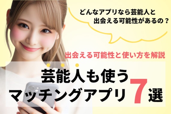 【2025年最新】芸能人も使うマッチングアプリ7選！出会える可能性と使い方を解説