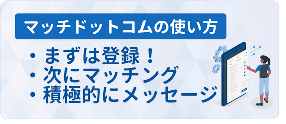 Match マッチドットコム 使い方マニュアル 基本機能から応用テクニックまで完全網羅 アプリごとに探す マチポ おすすめマッチングアプリ 婚活 出会い系アプリを編集部が実際に使って紹介 Match マッチドットコム 使い方マニュアル 基本機能から応用テクニックまで完全網羅 アプリごとに探す マチポ おすすめマッチングアプリ 婚活 出会い系アプリを編集部が実際に使って紹介