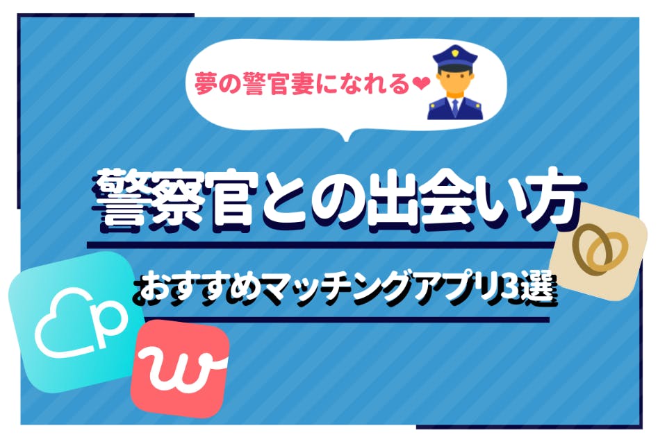 警察官との出会い方4選 経験者が語るマッチングアプリで警察官と付き合う方法 マッチングアプリランキング マチポ おすすめマッチングアプリ 婚活 出会い系アプリを編集部が実際に使って紹介