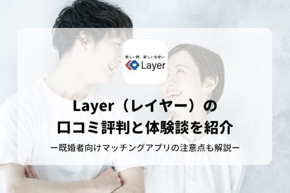 Layer（レイヤー）の口コミ評判と体験談を紹介！既婚者向けマッチングアプリの注意点も解説